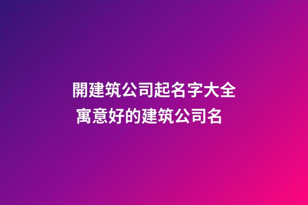 開建筑公司起名字大全 寓意好的建筑公司名-第1張-公司起名-玄機派